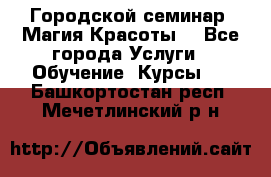 Городской семинар “Магия Красоты“ - Все города Услуги » Обучение. Курсы   . Башкортостан респ.,Мечетлинский р-н